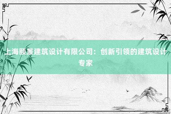 上海颐景建筑设计有限公司：创新引领的建筑设计专家