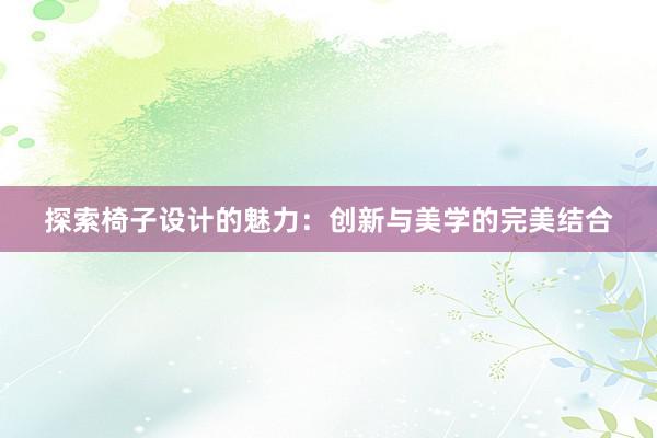 探索椅子设计的魅力：创新与美学的完美结合